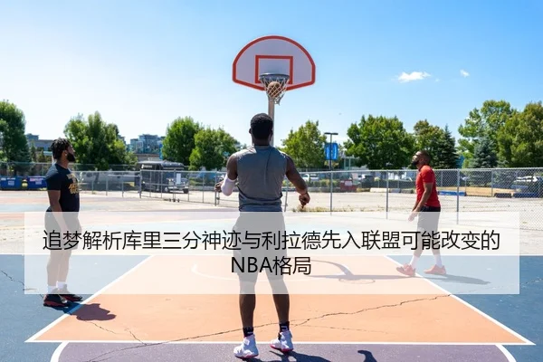 追梦解析库里三分神迹与利拉德先入联盟可能改变的NBA格局 - aiyouxi